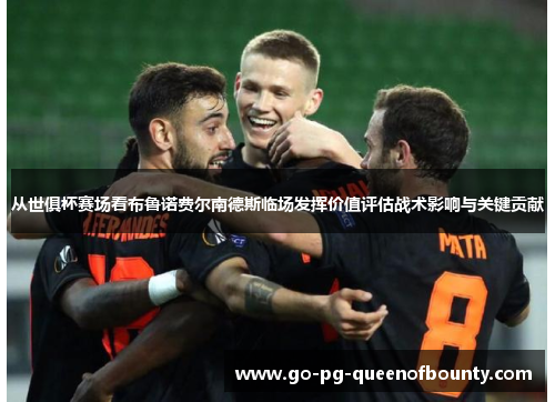 从世俱杯赛场看布鲁诺费尔南德斯临场发挥价值评估战术影响与关键贡献 从世俱杯赛场看布鲁诺费尔南德斯临场发挥价值评估战术影响与关键贡献