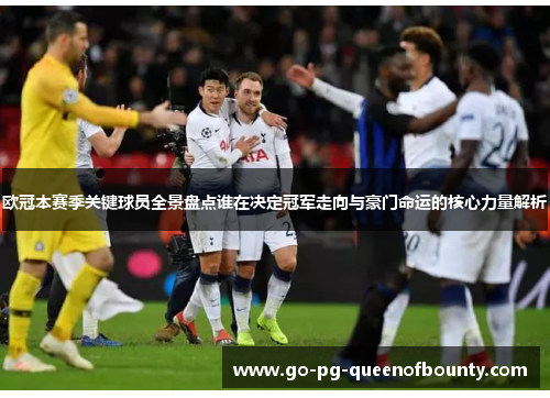 欧冠本赛季关键球员全景盘点谁在决定冠军走向与豪门命运的核心力量解析