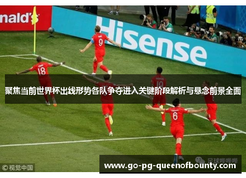 聚焦当前世界杯出线形势各队争夺进入关键阶段解析与悬念前景全面 聚焦当前世界杯出线形势各队争夺进入关键阶段解析与悬念前景全面