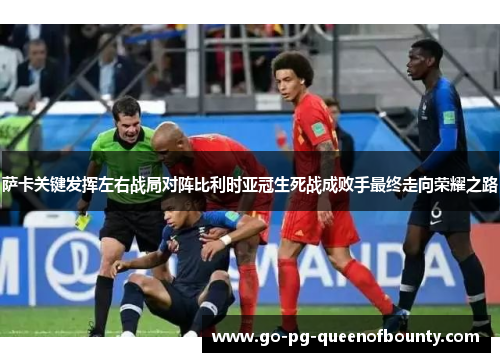 萨卡关键发挥左右战局对阵比利时亚冠生死战成败手最终走向荣耀之路 萨卡关键发挥左右战局对阵比利时亚冠生死战成败手最终走向荣耀之路