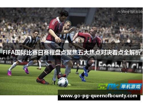 FIFA国际比赛日赛程盘点聚焦五大焦点对决看点全解析 FIFA国际比赛日赛程盘点聚焦五大焦点对决看点全解析