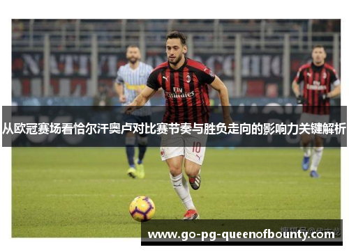从欧冠赛场看恰尔汗奥卢对比赛节奏与胜负走向的影响力关键解析