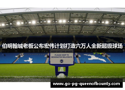 伯明翰城老板公布宏伟计划打造六万人全新超级球场