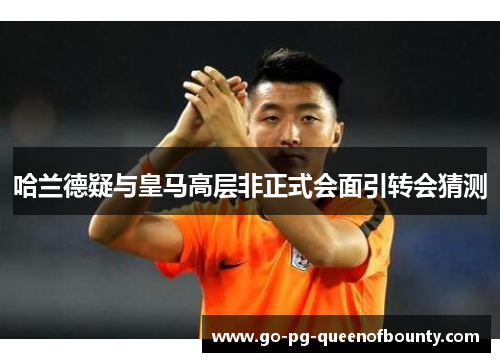 哈兰德疑与皇马高层非正式会面引转会猜测