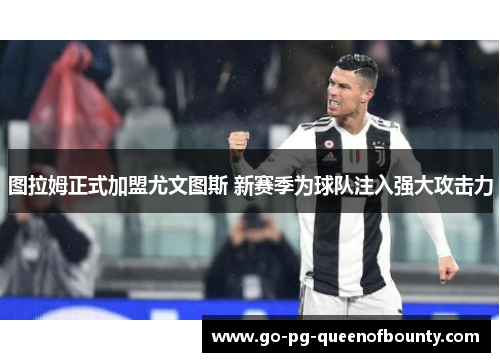 图拉姆正式加盟尤文图斯 新赛季为球队注入强大攻击力