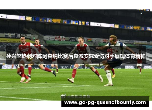 孙兴慜热刺对阵阿森纳比赛后真诚安慰受伤对手展现体育精神