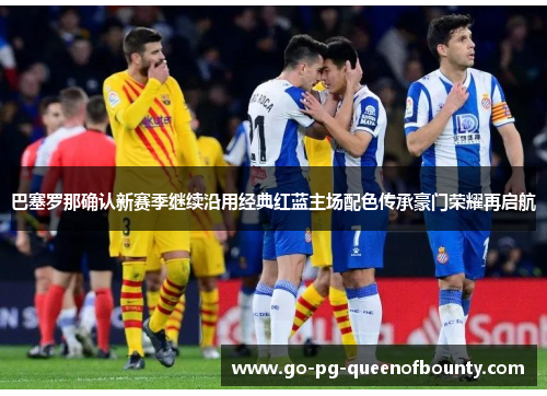 巴塞罗那确认新赛季继续沿用经典红蓝主场配色传承豪门荣耀再启航