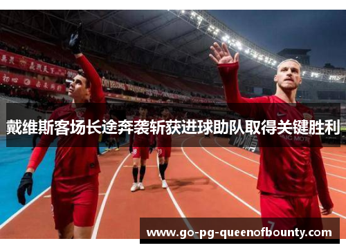 戴维斯客场长途奔袭斩获进球助队取得关键胜利