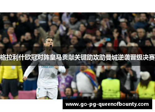 格拉利什欧冠对阵皇马贡献关键助攻助曼城逆袭晋级决赛