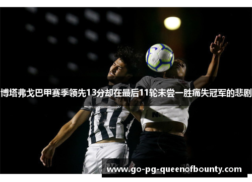 博塔弗戈巴甲赛季领先13分却在最后11轮未尝一胜痛失冠军的悲剧