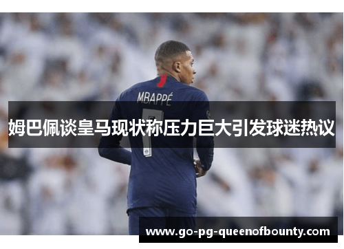 姆巴佩谈皇马现状称压力巨大引发球迷热议